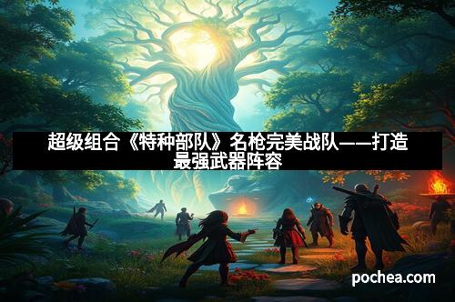 超级组合《特种部队》名枪完美战队——打造最强武器阵容