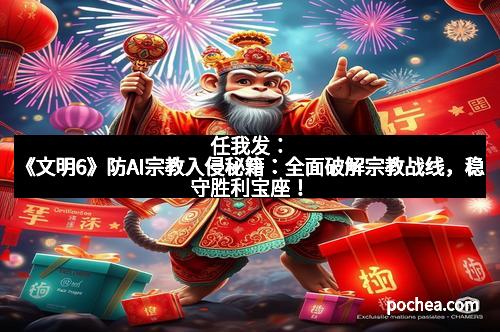 任我发：《文明6》防AI宗教入侵秘籍：全面破解宗教战线，稳守胜利宝座！